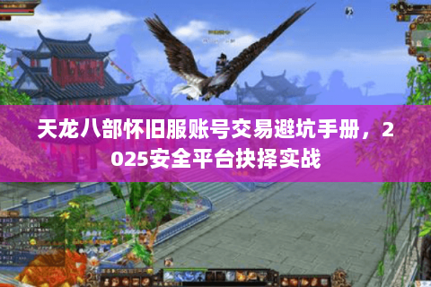 天龙八部怀旧服账号交易避坑手册，2025安全平台抉择实战