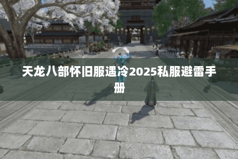 天龙八部怀旧服遇冷2025私服避雷手册