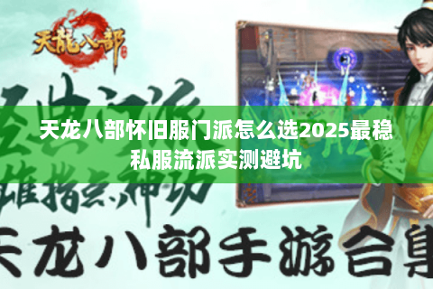 天龙八部怀旧服门派怎么选2025最稳私服流派实测避坑