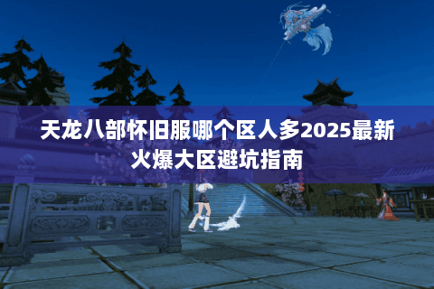 天龙八部怀旧服哪个区人多2025最新火爆大区避坑指南 天龙八部怀旧服哪个区人多2025最新火爆大区避坑指南