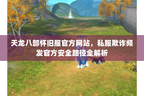 天龙八部怀旧服官方网站，私服欺诈频发官方安全路径全解析