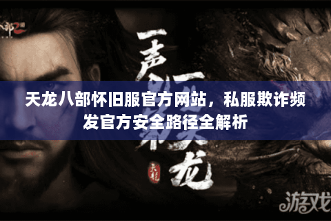 天龙八部怀旧服官方网站，私服欺诈频发官方安全路径全解析