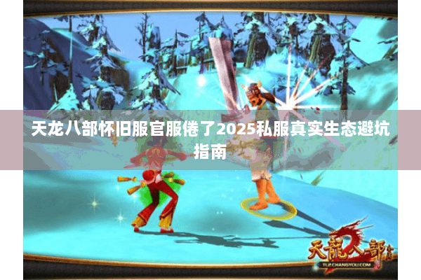 天龙八部怀旧服官服倦了2025私服真实生态避坑指南