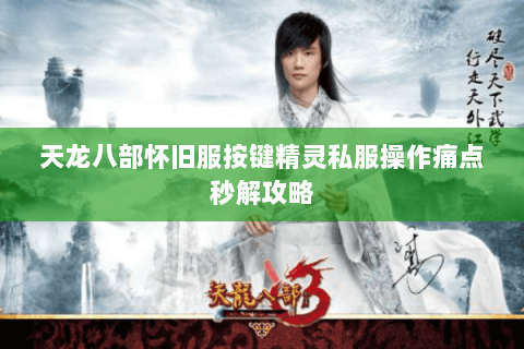 天龙八部怀旧服按键精灵私服操作痛点秒解攻略 天龙八部怀旧服按键精灵私服操作痛点秒解攻略